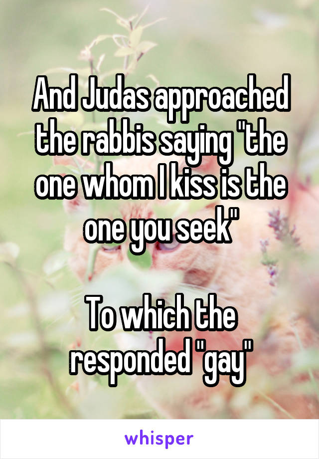 And Judas approached the rabbis saying "the one whom I kiss is the one you seek"

To which the responded "gay"