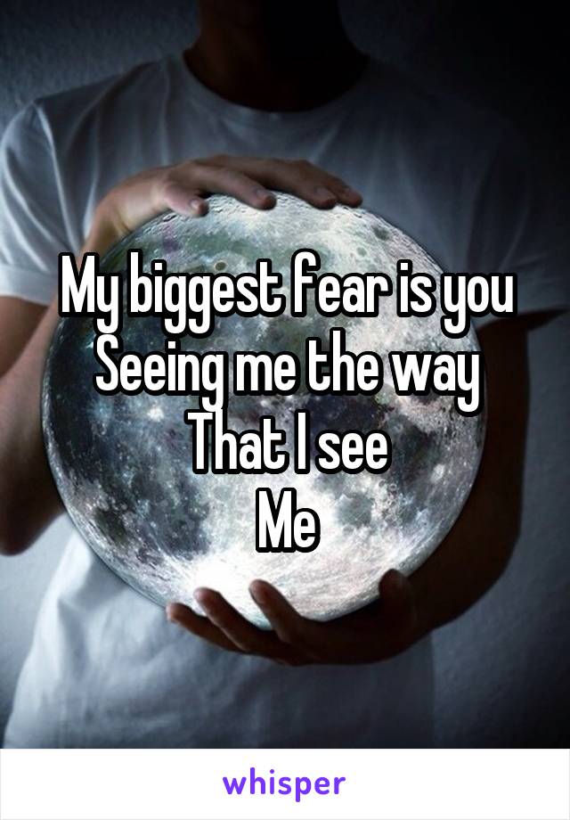 My biggest fear is you
Seeing me the way
That I see
Me