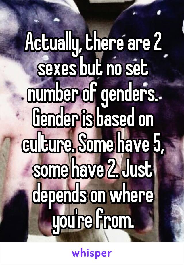 Actually, there are 2 sexes but no set number of genders. Gender is based on culture. Some have 5, some have 2. Just depends on where you're from.