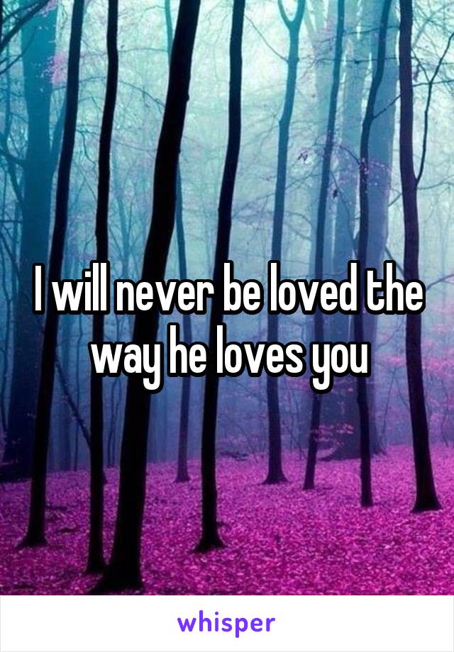 I will never be loved the way he loves you