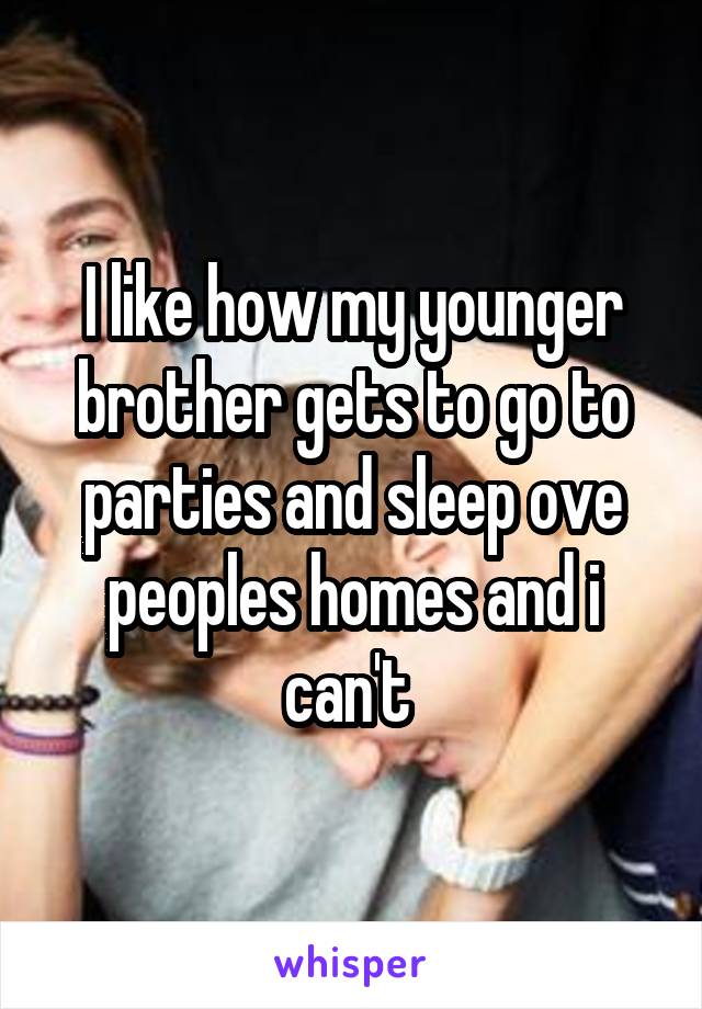 I like how my younger brother gets to go to parties and sleep ove peoples homes and i can't 