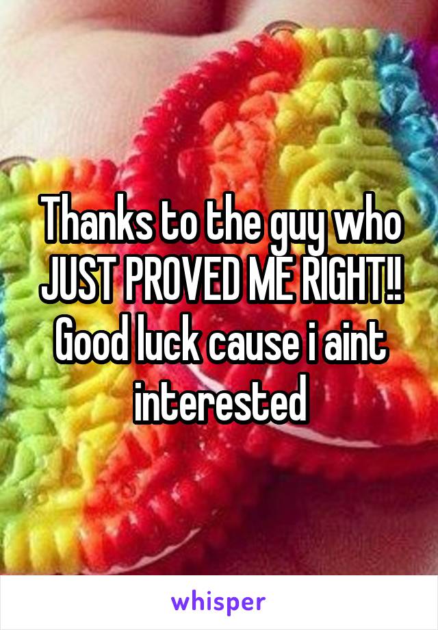 Thanks to the guy who JUST PROVED ME RIGHT!! Good luck cause i aint interested