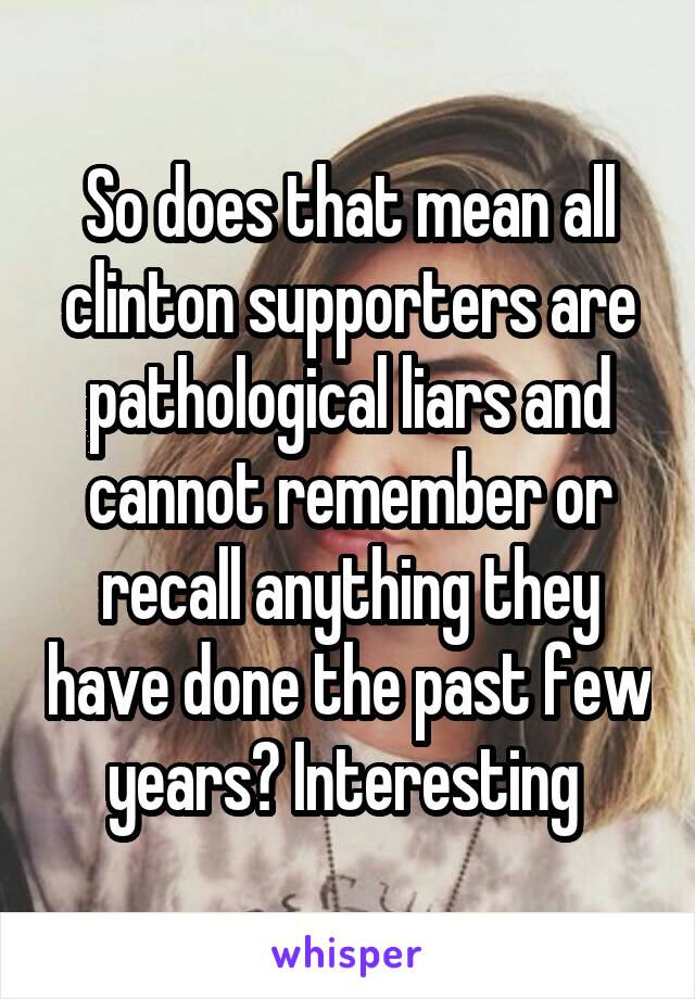 So does that mean all clinton supporters are pathological liars and cannot remember or recall anything they have done the past few years? Interesting 