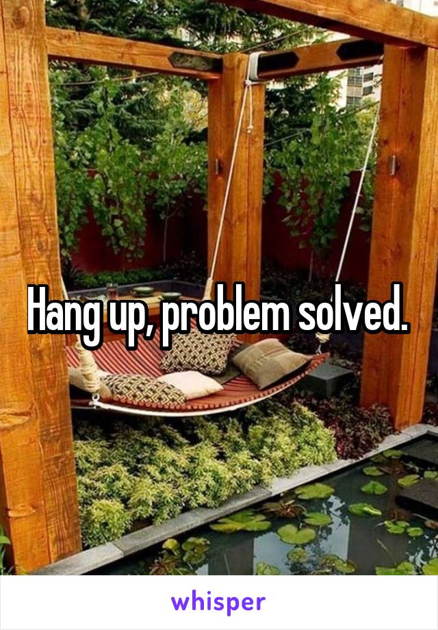 Hang up, problem solved. 