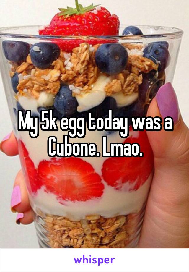 My 5k egg today was a Cubone. Lmao.
