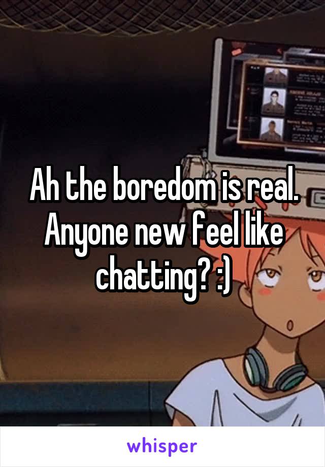 Ah the boredom is real. Anyone new feel like chatting? :)