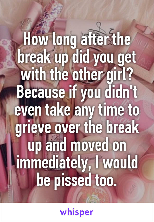 How long after the break up did you get with the other girl? Because if you didn't even take any time to grieve over the break up and moved on immediately, I would be pissed too.