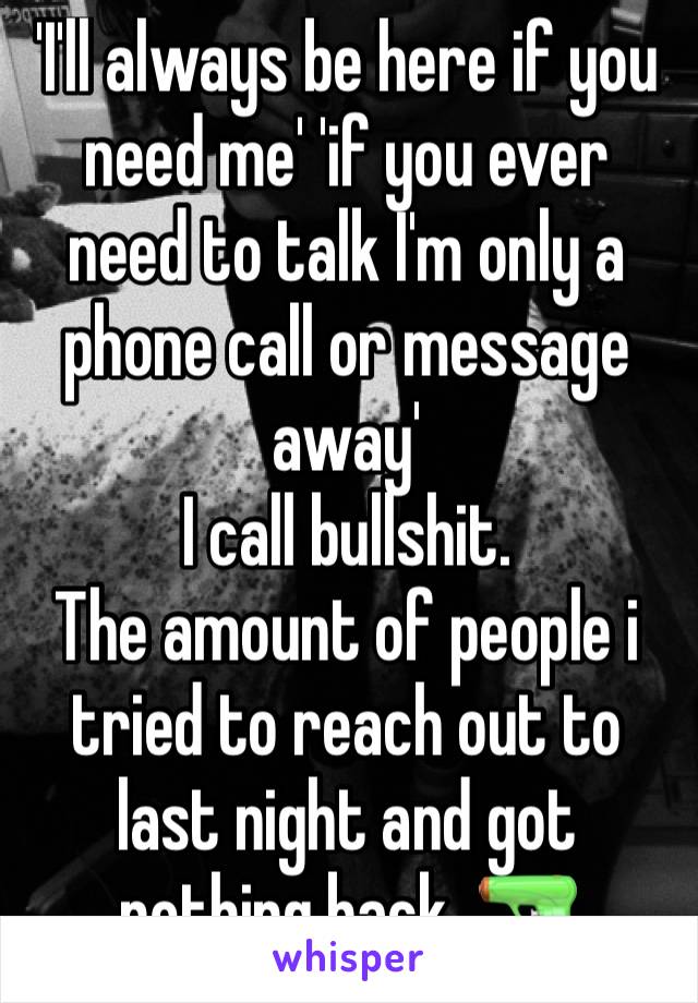 'I'll always be here if you need me' 'if you ever need to talk I'm only a phone call or message away' 
I call bullshit.
The amount of people i tried to reach out to last night and got nothing back. 🔫