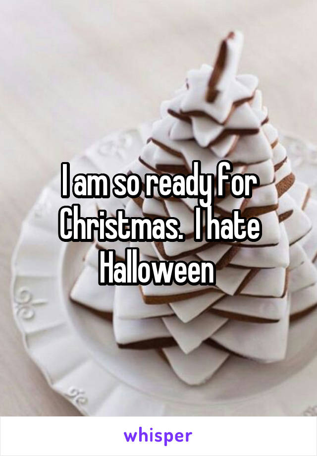 I am so ready for Christmas.  I hate Halloween 