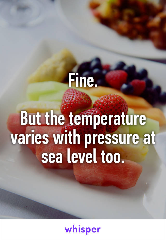 Fine.

But the temperature varies with pressure at sea level too.