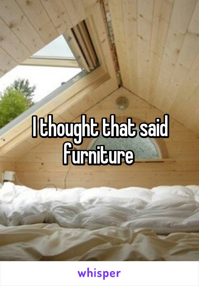 I thought that said furniture 