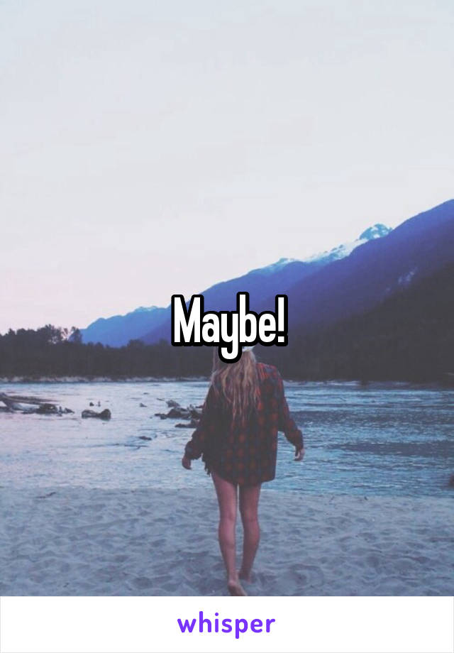 Maybe!