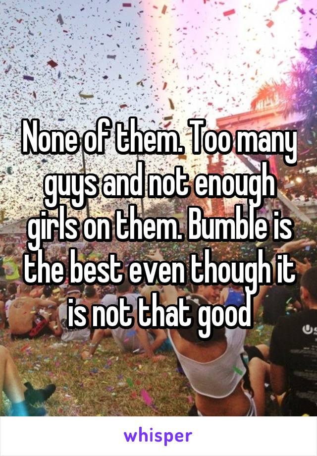 None of them. Too many guys and not enough girls on them. Bumble is the best even though it is not that good