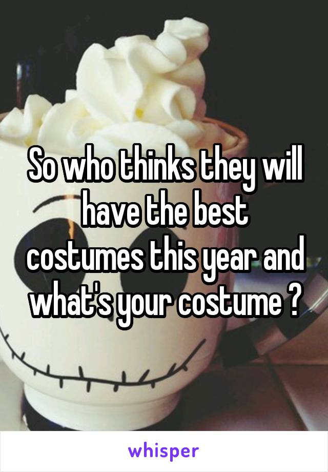 So who thinks they will have the best costumes this year and what's your costume ?