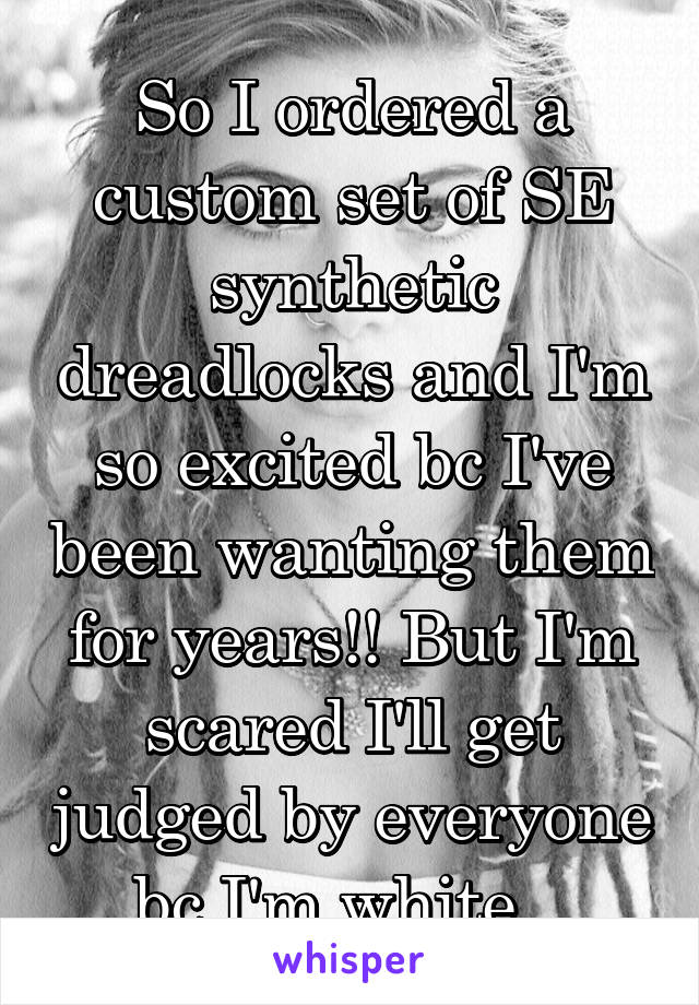 So I ordered a custom set of SE synthetic dreadlocks and I'm so excited bc I've been wanting them for years!! But I'm scared I'll get judged by everyone bc I'm white...