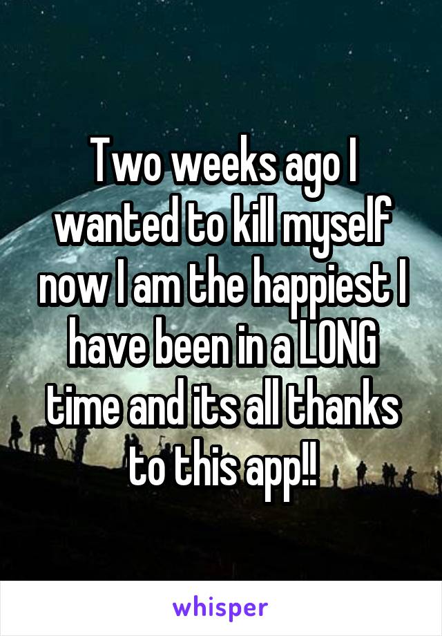 Two weeks ago I wanted to kill myself now I am the happiest I have been in a LONG time and its all thanks to this app!!
