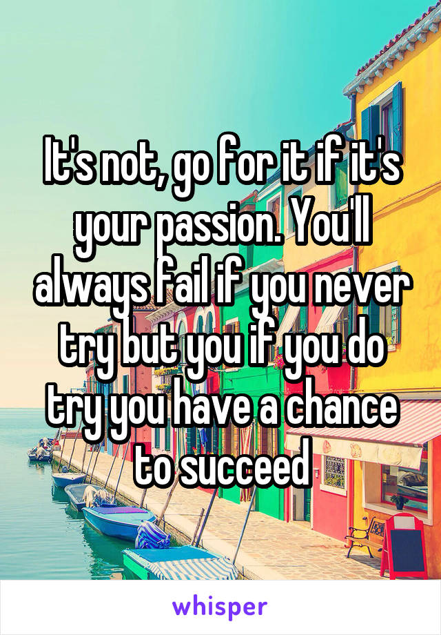 It's not, go for it if it's your passion. You'll always fail if you never try but you if you do try you have a chance to succeed