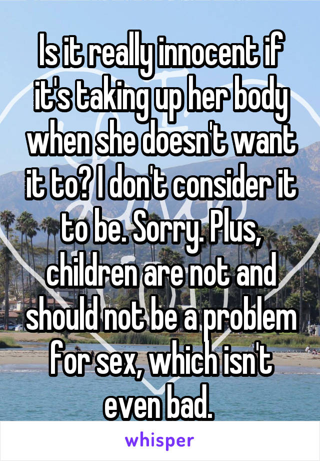 Is it really innocent if it's taking up her body when she doesn't want it to? I don't consider it to be. Sorry. Plus, children are not and should not be a problem for sex, which isn't even bad. 