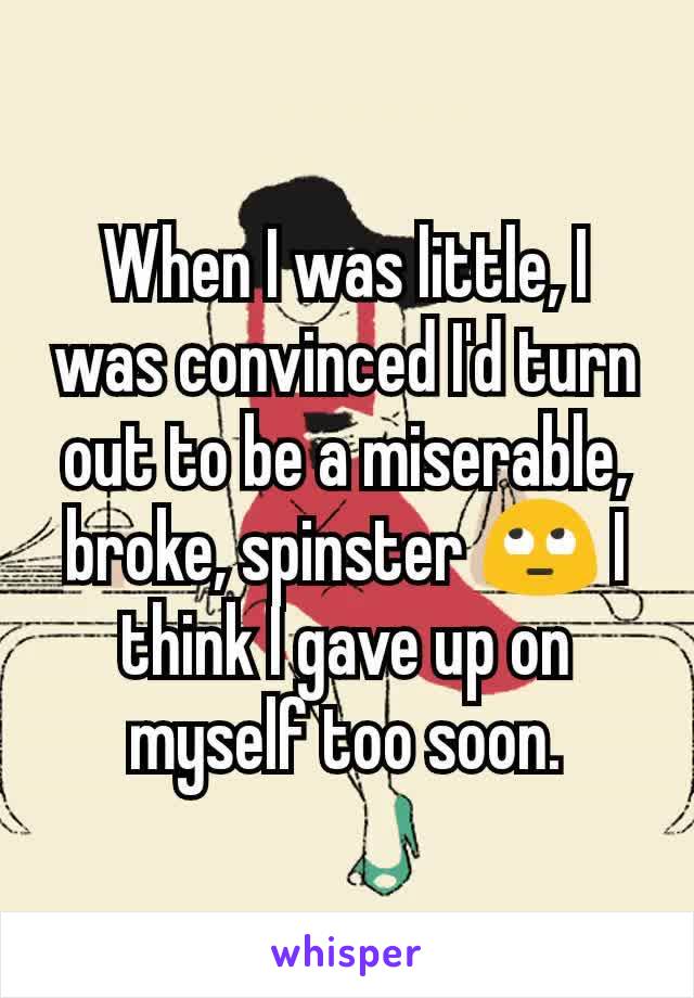 When I was little, I was convinced I'd turn out to be a miserable, broke, spinster 🙄 I think I gave up on myself too soon.