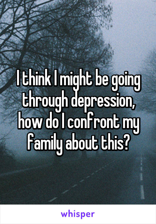 I think I might be going through depression, how do I confront my family about this?
