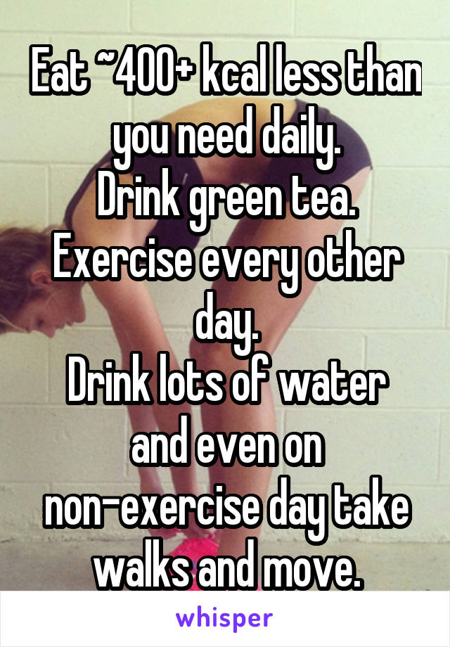 Eat ~400+ kcal less than you need daily.
Drink green tea.
Exercise every other day.
Drink lots of water and even on non-exercise day take walks and move.
