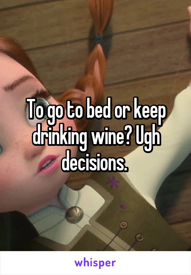 To go to bed or keep drinking wine? Ugh decisions. 