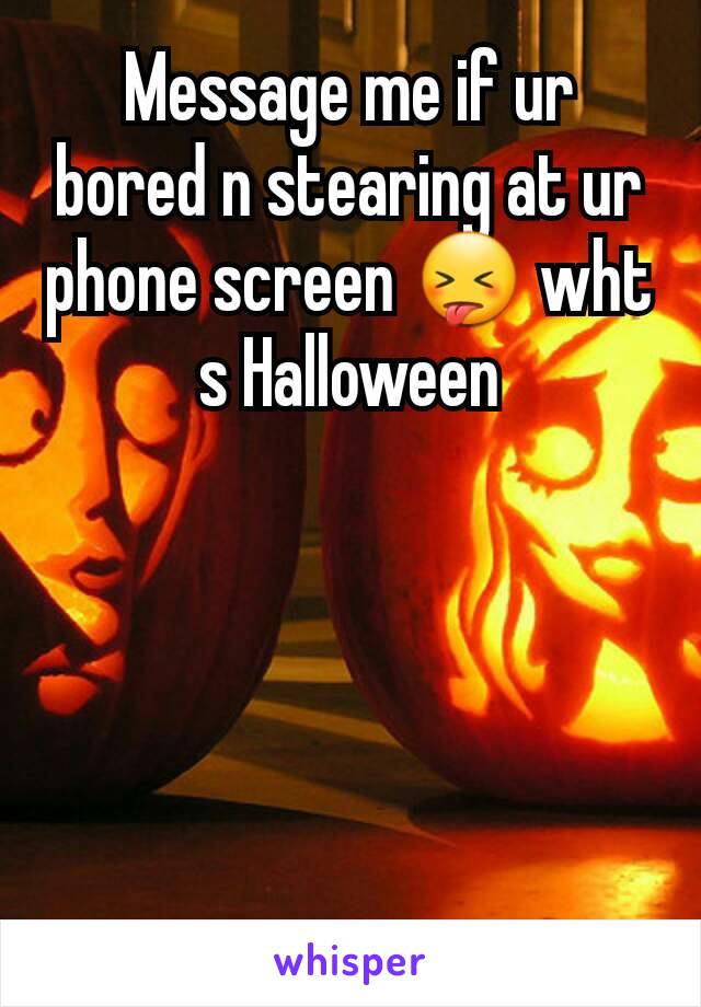 Message me if ur bored n stearing at ur phone screen 😝 wht s Halloween