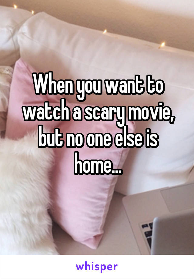 When you want to watch a scary movie, but no one else is home...
