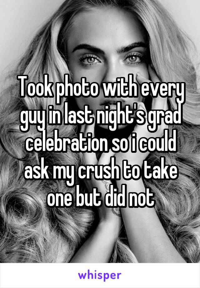Took photo with every guy in last night's grad celebration so i could ask my crush to take one but did not