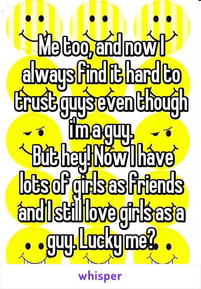 Me too, and now I always find it hard to trust guys even though i'm a guy.
 But hey! Now I have lots of girls as friends and I still love girls as a guy. Lucky me?