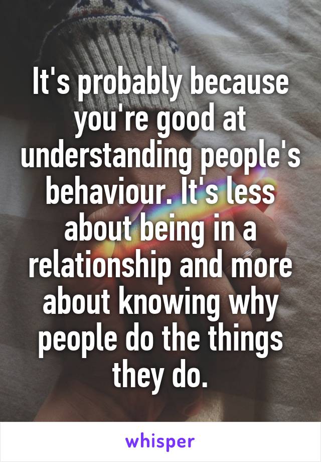 It's probably because you're good at understanding people's behaviour. It's less about being in a relationship and more about knowing why people do the things they do.