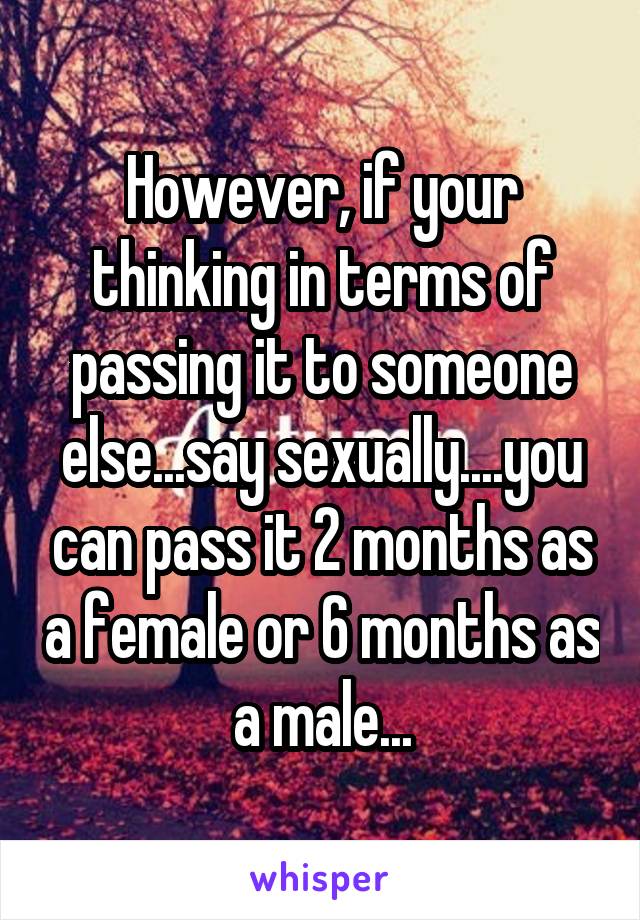 However, if your thinking in terms of passing it to someone else...say sexually....you can pass it 2 months as a female or 6 months as a male...