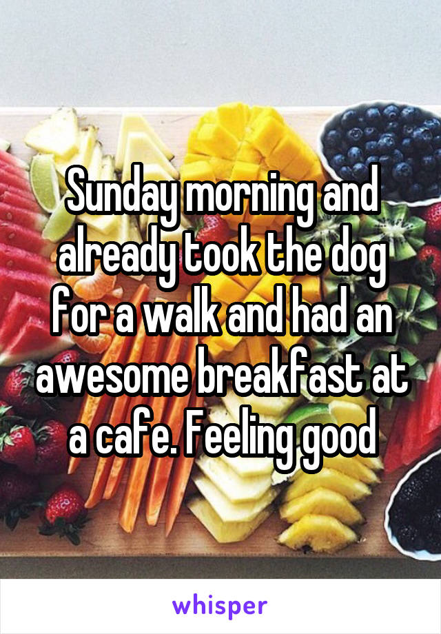 Sunday morning and already took the dog for a walk and had an awesome breakfast at a cafe. Feeling good
