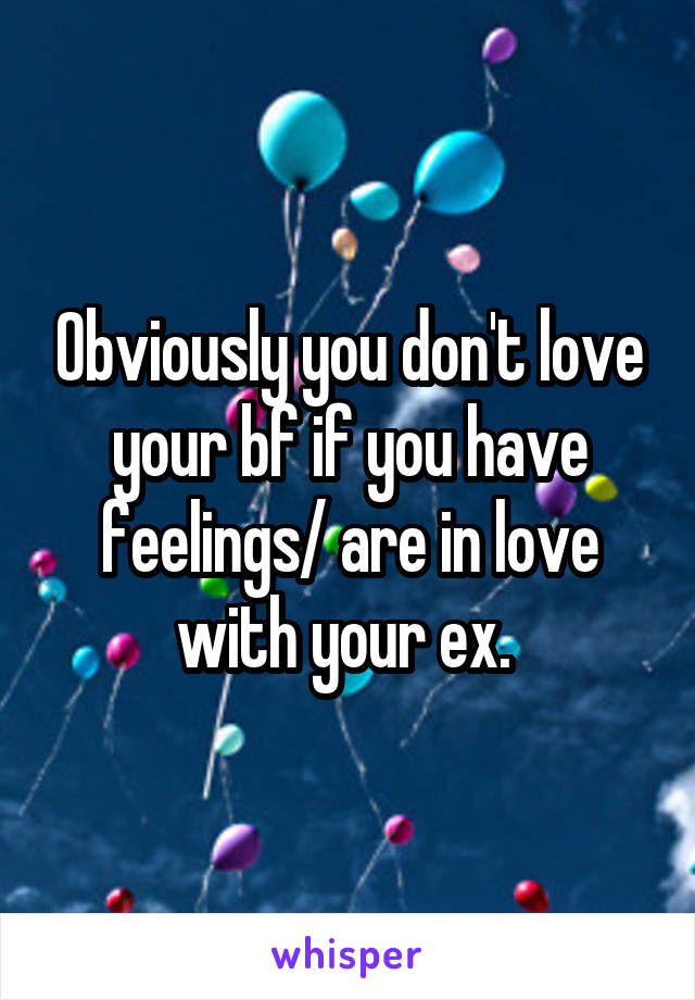 Obviously you don't love your bf if you have feelings/ are in love with your ex. 