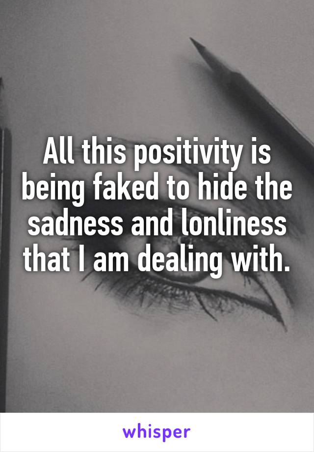 All this positivity is being faked to hide the sadness and lonliness that I am dealing with. 