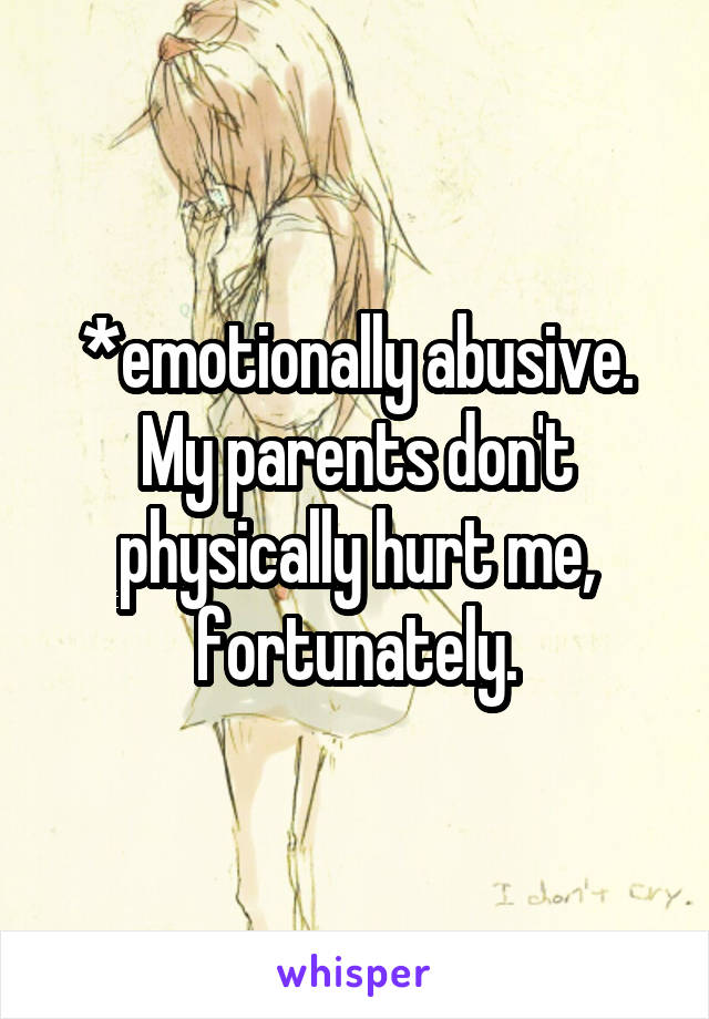 *emotionally abusive. My parents don't physically hurt me, fortunately.