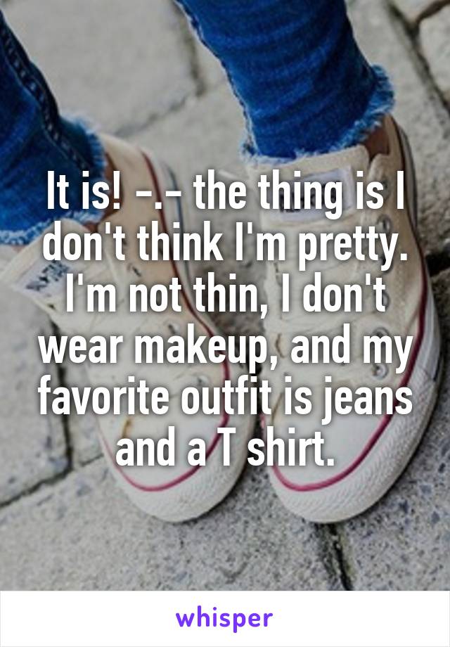 It is! -.- the thing is I don't think I'm pretty. I'm not thin, I don't wear makeup, and my favorite outfit is jeans and a T shirt.
