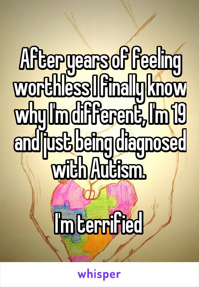 After years of feeling worthless I finally know why I'm different, I'm 19 and just being diagnosed with Autism. 

I'm terrified 