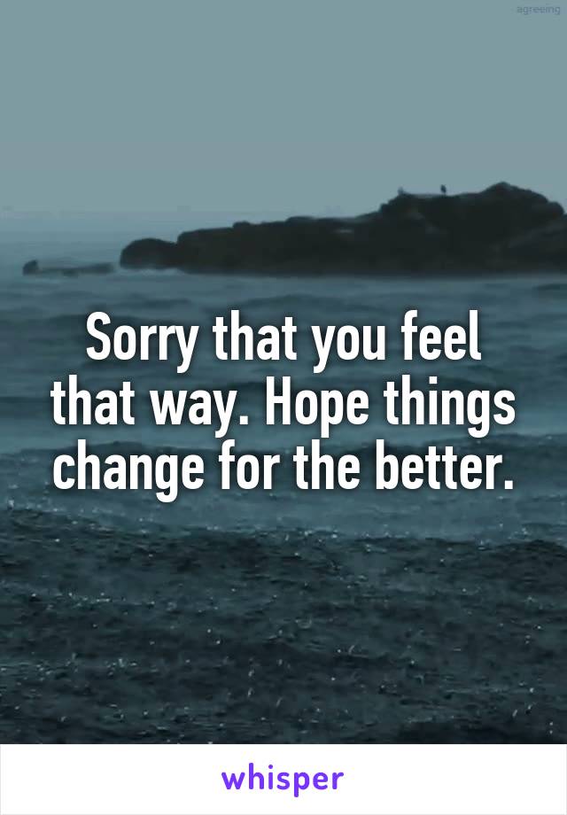 Sorry that you feel that way. Hope things change for the better.