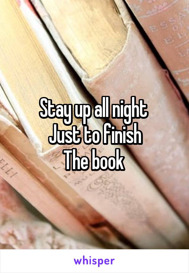 Stay up all night 
Just to finish
The book 