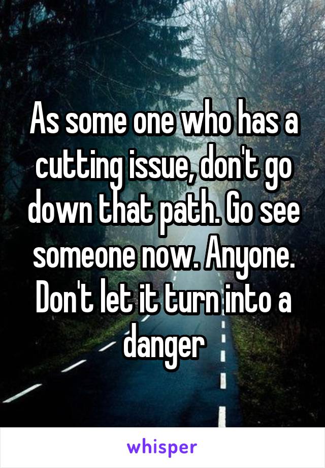As some one who has a cutting issue, don't go down that path. Go see someone now. Anyone. Don't let it turn into a danger