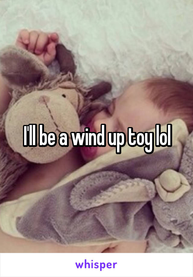 I'll be a wind up toy lol