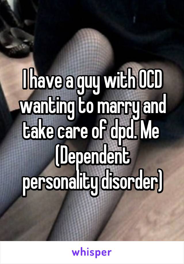 I have a guy with OCD wanting to marry and take care of dpd. Me 
(Dependent personality disorder)