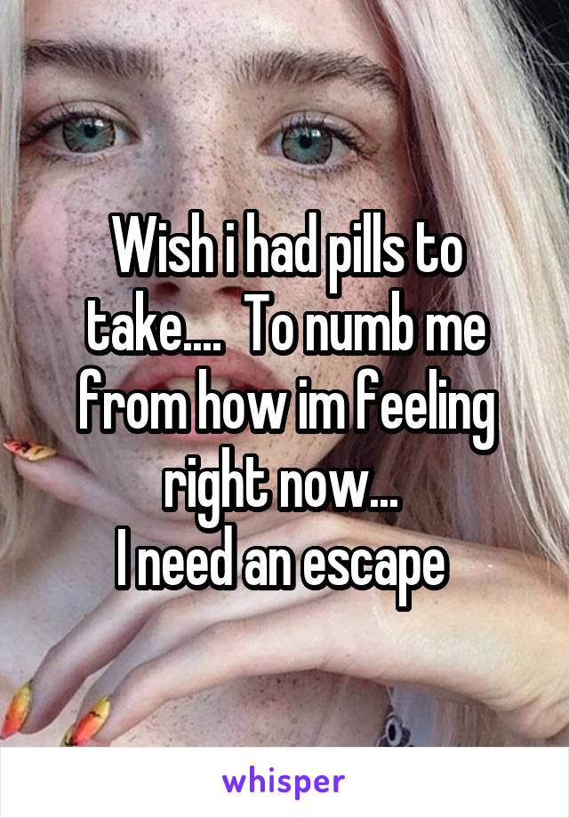 Wish i had pills to take....  To numb me from how im feeling right now... 
I need an escape 
