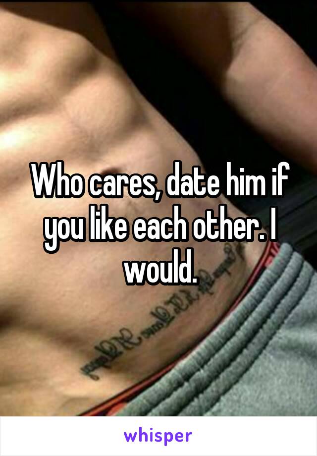 Who cares, date him if you like each other. I would.