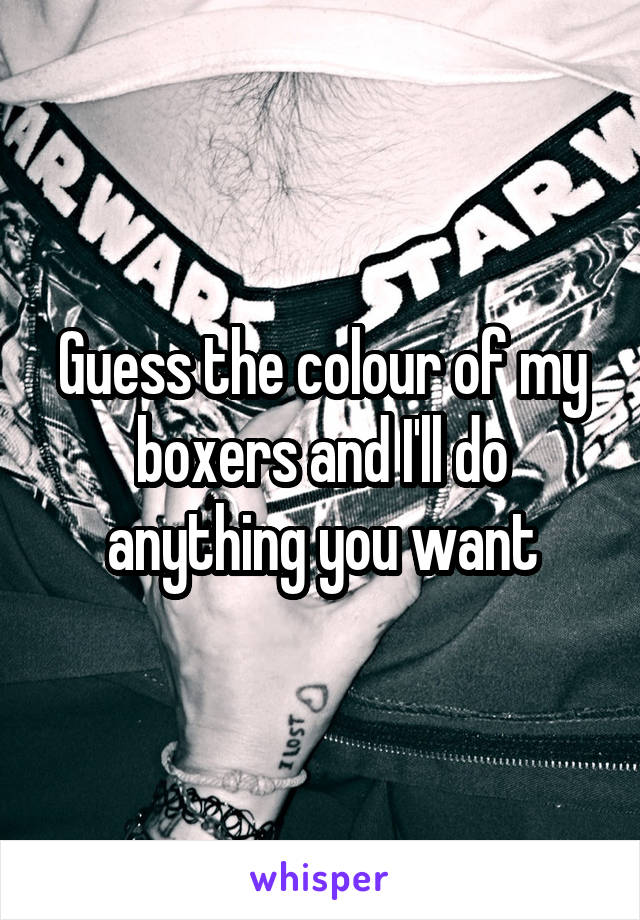 Guess the colour of my boxers and I'll do anything you want