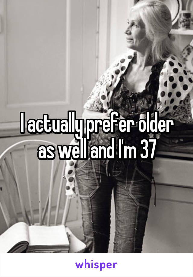 I actually prefer older as well and I'm 37