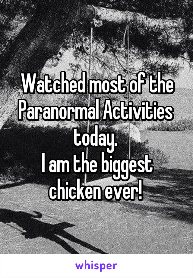 Watched most of the Paranormal Activities 
today. 
I am the biggest chicken ever! 