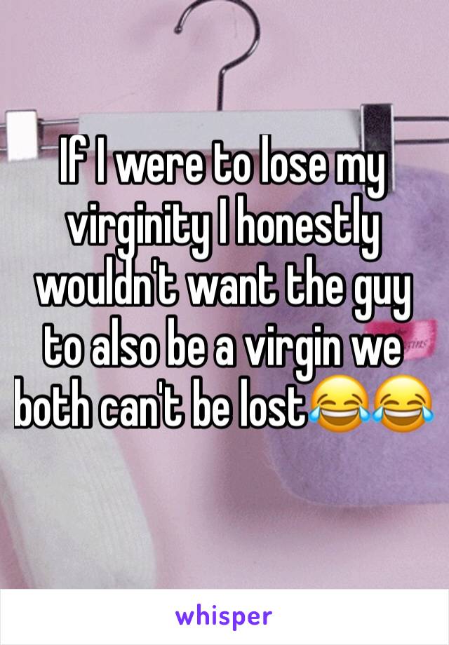 If I were to lose my virginity I honestly wouldn't want the guy to also be a virgin we both can't be lost😂😂