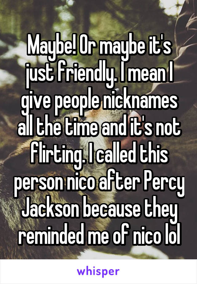 Maybe! Or maybe it's just friendly. I mean I give people nicknames all the time and it's not flirting. I called this person nico after Percy Jackson because they reminded me of nico lol